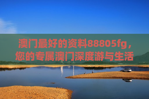 澳门最好的资料88805fg，您的专属澳门深度游与生活指南