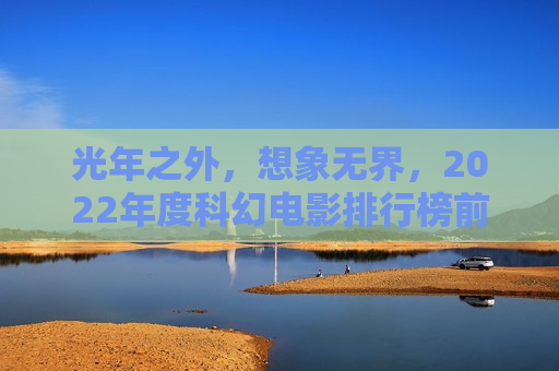 光年之外,想象无界,2022年度科幻电影排行榜前十名