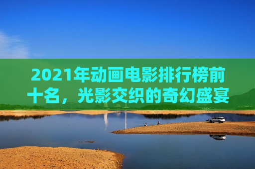 2021年动画电影排行榜前十名，光影交织的奇幻盛宴
