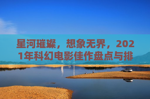 星河璀璨，想象无界，2021年科幻电影佳作盘点与排行