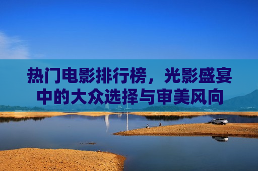 热门电影排行榜，光影盛宴中的大众选择与审美风向