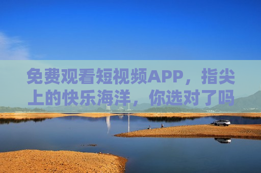 免费观看短视频APP,指尖上的快乐海洋,你选对了吗?