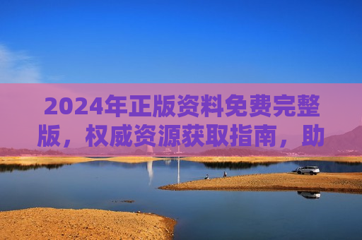 2024年正版资料免费完整版,权威资源获取指南,助力高效学习与工作