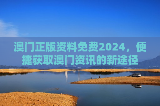澳门正版资料免费2024，便捷获取澳门资讯的新途径