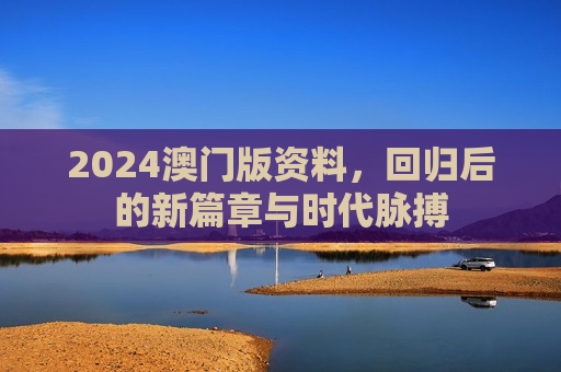 2024澳门版资料,回归后的新篇章与时代脉搏
