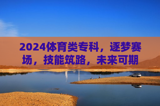2024体育类专科,逐梦赛场,技能筑路,未来可期