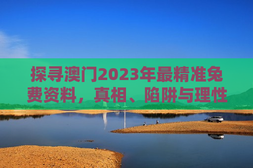 探寻澳门2023年最精准兔费资料,真相、陷阱与理性看待
