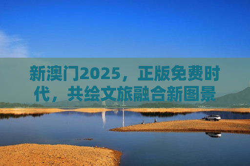 新澳门2025，正版免费时代，共绘文旅融合新图景