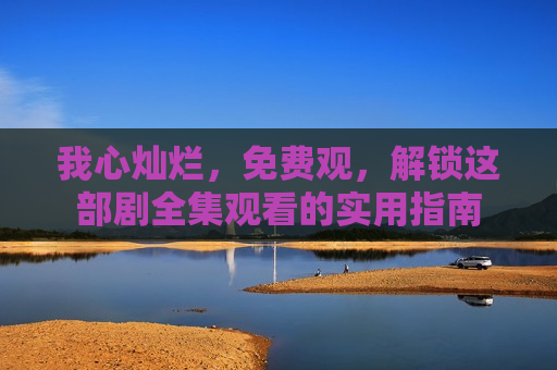 我心灿烂，免费观，解锁这部剧全集观看的实用指南