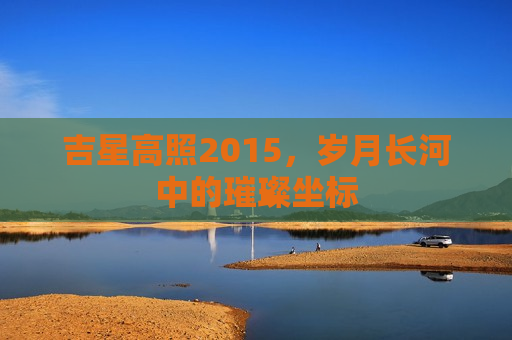 吉星高照2015，岁月长河中的璀璨坐标