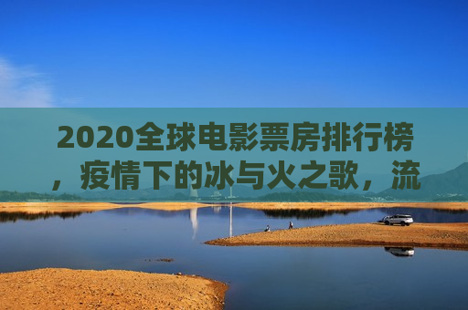 2020全球电影票房排行榜，疫情下的冰与火之歌，流媒体时代的行业变局