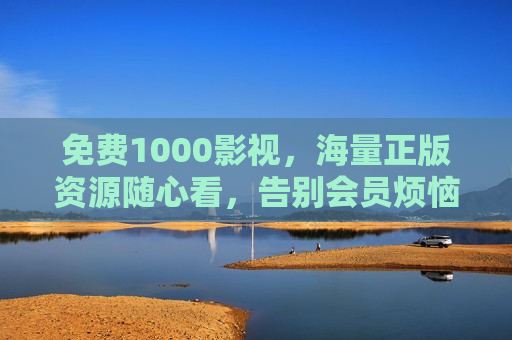 免费1000影视，海量正版资源随心看，告别会员烦恼！