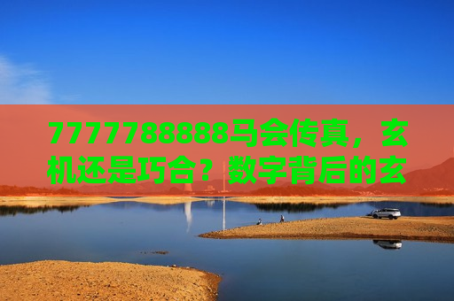 7777788888马会传真，玄机还是巧合？数字背后的玄学与机遇