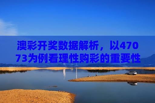 澳彩开奖数据解析，以47073为例看理性购彩的重要性