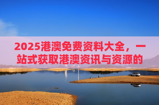 2025港澳免费资料大全，一站式获取港澳资讯与资源的实用指南