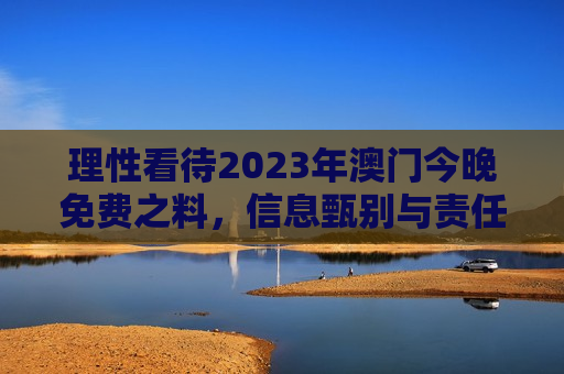 理性看待2023年澳门今晚免费之料，信息甄别与责任意识的重要性