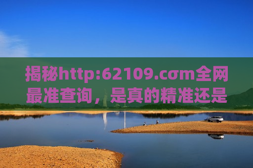 揭秘http:62109.cσm全网最准查询，是真的精准还是另有隐情？