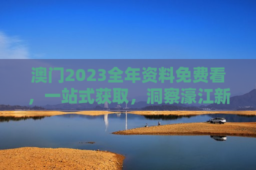 澳门2023全年资料免费看，一站式获取，洞察濠江新动态