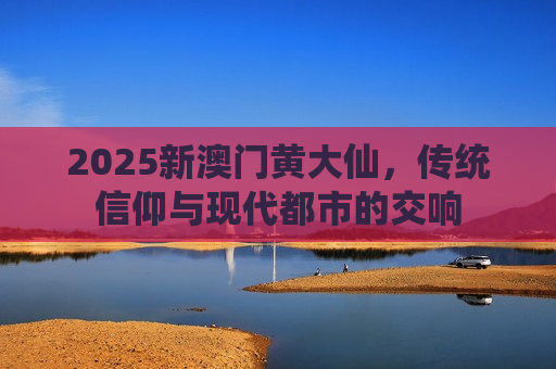 2025新澳门黄大仙，传统信仰与现代都市的交响