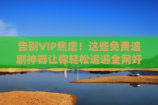 告别VIP焦虑！这些免费追剧神器让你轻松追遍全网好剧