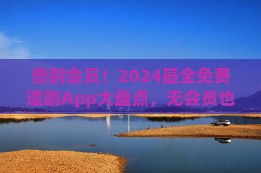 告别会员！2024最全免费追剧App大盘点，无会员也能看全集电视剧，附使用指南