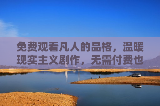 免费观看凡人的品格，温暖现实主义剧作，无需付费也能感动人心