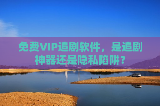 免费VIP追剧软件，是追剧神器还是隐私陷阱？