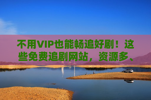 不用VIP也能畅追好剧！这些免费追剧网站，资源多、更新快，错过真的亏了！