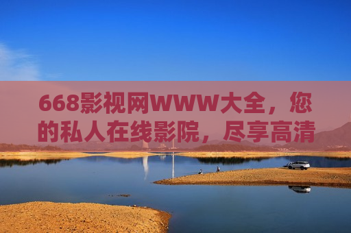 668影视网WWW大全，您的私人在线影院，尽享高清视听盛宴