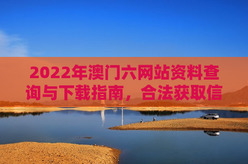 2022年澳门六网站资料查询与下载指南，合法获取信息的实用路径