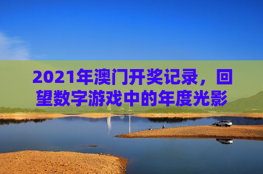 2021年澳门开奖记录，回望数字游戏中的年度光影
