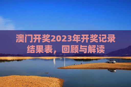 澳门开奖2023年开奖记录结果表，回顾与解读