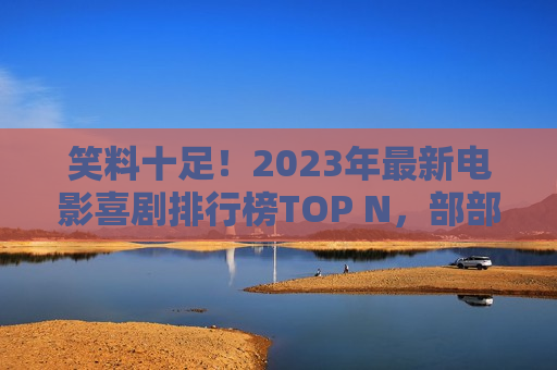 笑料十足！2023年最新电影喜剧排行榜TOP N，部部承包你的年度笑点！