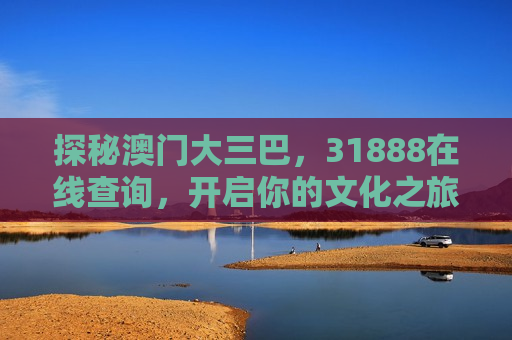 探秘澳门大三巴，31888在线查询，开启你的文化之旅