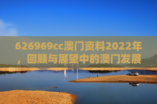 626969cc澳门资料2022年,回顾与展望中的澳门发展印记