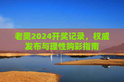 老奥2024开奖记录，权威发布与理性购彩指南