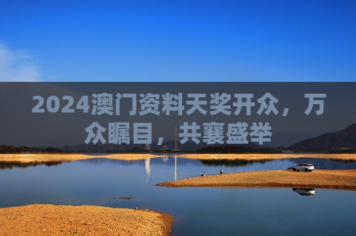 2024澳门资料天奖开众,万众瞩目,共襄盛举