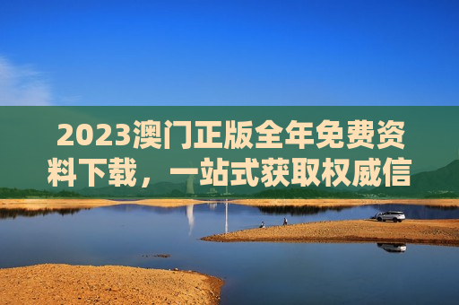 2023澳门正版全年免费资料下载,一站式获取权威信息的便捷指南