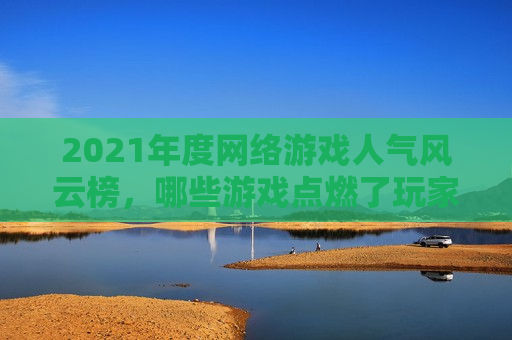 2021年度网络游戏人气风云榜，哪些游戏点燃了玩家的激情？